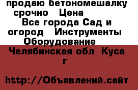 продаю бетономешалку  срочно › Цена ­ 40 000 - Все города Сад и огород » Инструменты. Оборудование   . Челябинская обл.,Куса г.